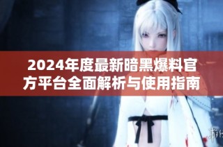 2024年度最新暗黑爆料官方平台全面解析与使用指南