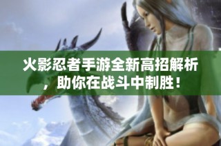 火影忍者手游全新高招解析，助你在战斗中制胜！