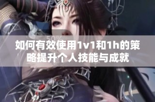 如何有效使用1v1和1h的策略提升个人技能与成就