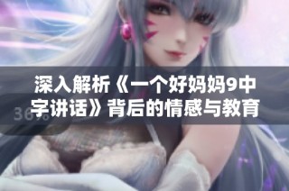 深入解析《一个好妈妈9中字讲话》背后的情感与教育意义