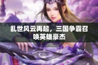 乱世风云再起，三国争霸召唤英雄豪杰