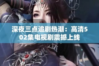 深夜三点追剧热潮：高清502集电视剧震撼上线