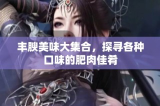 丰腴美味大集合，探寻各种口味的肥肉佳肴