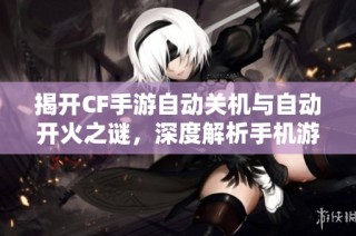 揭开CF手游自动关机与自动开火之谜，深度解析手机游戏背后的秘密