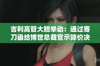 吉利高管大胆举动：通过寄刀函给博世总裁宣示降价决心
