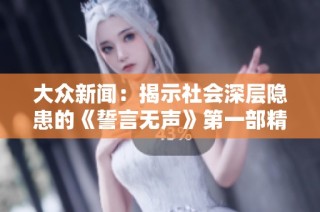 大众新闻：揭示社会深层隐患的《誓言无声》第一部精彩分析