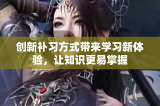创新补习方式带来学习新体验，让知识更易掌握