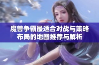 魔兽争霸最适合对战与策略布局的地图推荐与解析