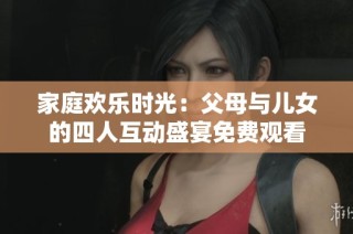 家庭欢乐时光：父母与儿女的四人互动盛宴免费观看