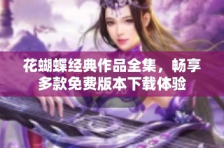 花蝴蝶经典作品全集，畅享多款免费版本下载体验