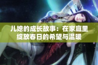儿媳的成长故事：在家庭里绽放春日的希望与温暖