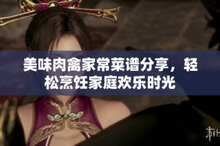美味肉禽家常菜谱分享，轻松烹饪家庭欢乐时光