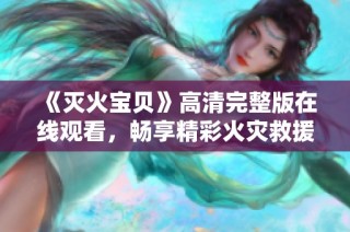 《灭火宝贝》高清完整版在线观看，畅享精彩火灾救援故事！