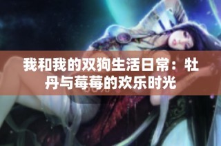 我和我的双狗生活日常：牡丹与莓莓的欢乐时光
