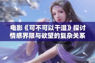 电影《可不可以干湿》探讨情感界限与欲望的复杂关系