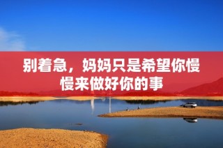 别着急，妈妈只是希望你慢慢来做好你的事