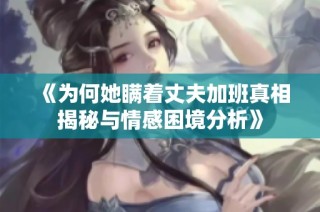 《为何她瞒着丈夫加班真相揭秘与情感困境分析》