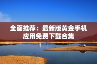 全面推荐：最新版黄金手机应用免费下载合集