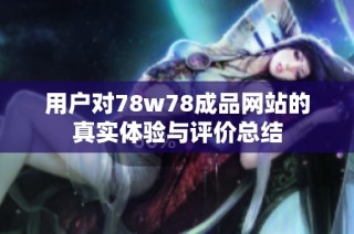 用户对78w78成品网站的真实体验与评价总结