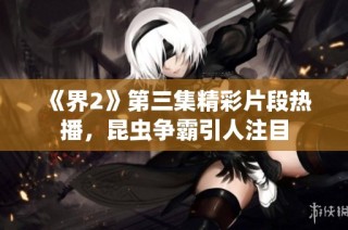 《界2》第三集精彩片段热播，昆虫争霸引人注目