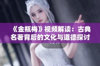 《金瓶梅》视频解读：古典名著背后的文化与道德探讨