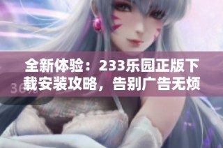 全新体验：233乐园正版下载安装攻略，告别广告无烦恼