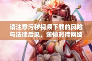 请注意污秽视频下载的风险与法律后果，谨慎对待网络内容