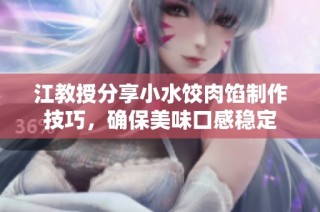 江教授分享小水饺肉馅制作技巧，确保美味口感稳定