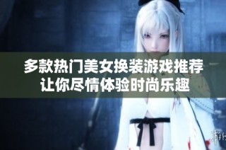 多款热门美女换装游戏推荐 让你尽情体验时尚乐趣