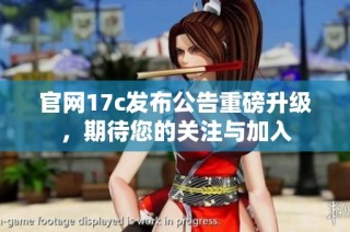 官网17c发布公告重磅升级，期待您的关注与加入