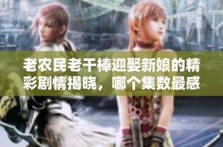 老农民老干棒迎娶新娘的精彩剧情揭晓，哪个集数最感人