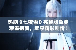 热剧《七夜雪》完整版免费观看指南，尽享精彩剧情！
