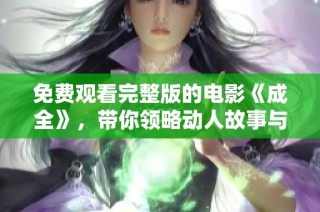 免费观看完整版的电影《成全》，带你领略动人故事与精彩表演