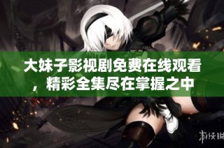 大妹子影视剧免费在线观看，精彩全集尽在掌握之中