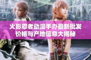 火影忍者动漫手办最新批发价格与产地信息大揭秘