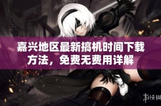 嘉兴地区最新搞机时间下载方法，免费无费用详解