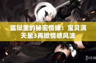 监狱里的秘密情缘：宝贝满天星3再掀情感风波