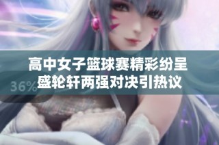 高中女子篮球赛精彩纷呈 盛轮轩两强对决引热议