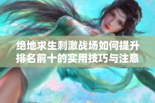 绝地求生刺激战场如何提升排名前十的实用技巧与注意事项