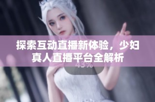 探索互动直播新体验，少妇真人直播平台全解析