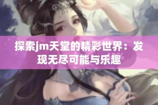 探索jm天堂的精彩世界：发现无尽可能与乐趣