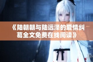 《陆朝朝与陆远泽的爱情纠葛全文免费在线阅读》
