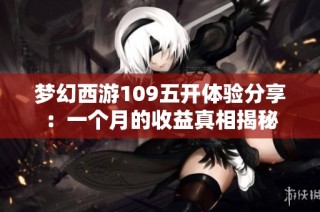 梦幻西游109五开体验分享：一个月的收益真相揭秘