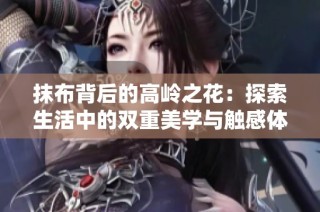 抹布背后的高岭之花：探索生活中的双重美学与触感体验