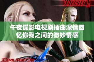 午夜谍影电视剧插曲深情回忆你我之间的微妙情感