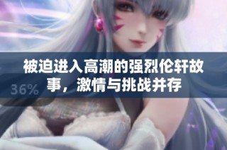 被迫进入高潮的强烈伦轩故事，激情与挑战并存