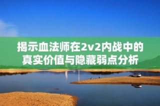 揭示血法师在2v2内战中的真实价值与隐藏弱点分析
