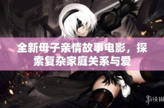 全新母子亲情故事电影，探索复杂家庭关系与爱