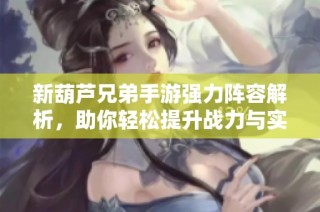 新葫芦兄弟手游强力阵容解析，助你轻松提升战力与实力