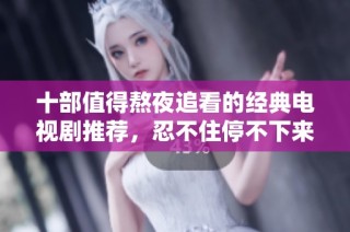 十部值得熬夜追看的经典电视剧推荐，忍不住停不下来！